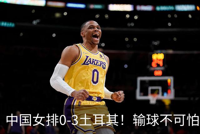 中国女排0-3土耳其！输球不可怕 麻烦的是这三年件事 赵勇遇难题