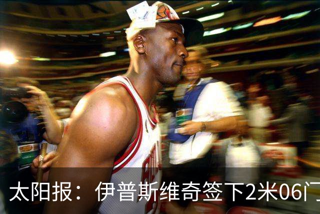 太阳报：伊普斯维奇签下2米06门将，舍尔彭成英超历史最高球员