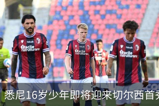 悉尼16岁少年即将迎来切尔西首秀，被称“下一个贝林厄姆”
