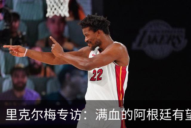里克尔梅专访：满血的阿根廷有望赢西班牙，年轻人应多向帕雷德斯学习